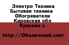 Электро-Техника Бытовая техника - Обогреватели. Кировская обл.,Красное с.